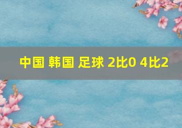 中国 韩国 足球 2比0 4比2